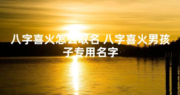 八字喜火怎么取名 八字喜火男孩子专用名字
